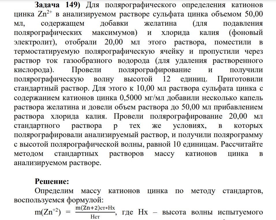 Для полярографического определения катионов цинка Zn2+ в анализируемом растворе сульфата цинка объемом 50,00 мл, содержащем добавки желатина (для подавления полярографических максимумов) и хлорида калия (фоновый электролит), отобрали 20,00 мл этого раствора, поместили в термостатируемую полярографическую ячейку и пропустили через раствор ток газообразного водорода (для удаления растворенного кислорода). Провели полярографирование и получили полярографическую волну высотой 12 единиц.