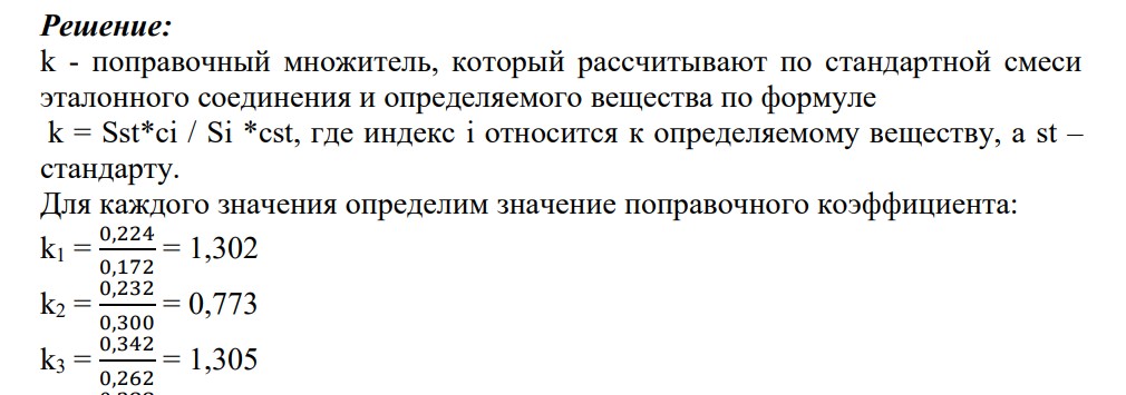 Найдите среднее значение поправочного коэффициента k в уравнении Sст /S =k?mст/т по данным, полученным с помощью газожидкостной хроматографии и представленным в таблице для компонентов смеси гексана и тетрадекана, где тетрадекан – внутренний стандарт: Sст /S 0,224 0,232 0,342 0,388 0,419 тст/т 0,172 0,300 0,262 0,301 0,326 С использованием поправочного коэффициента k рассчитайте отношение тст/тх и массу гексана в анализируемом растворе, содержащем 13 мг тетрадекана. При хроматографировании анализируемой пробы нашли Sст /Sх=0,281.