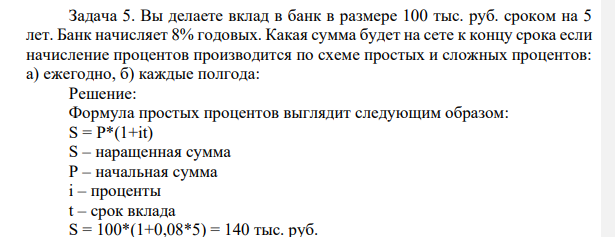 Задача 5. Вы делаете вклад в банк в размере 100 тыс. руб. сроком на 5  лет. Банк начисляет 8% годовых. Какая сумма будет на сете к концу срока если  начисление процентов производится по схеме простых и сложных процентов:  а) ежегодно, б) каждые полгода: