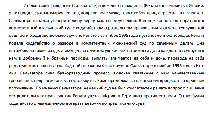 Итальянский гражданин (Сальваторе) и немецкая гражданка (Рената) поженились в Италии. У них родилась дочь Мария. Рената, вопреки воле мужа, взяв с собой дочь, переехала в г. Мюнхен. Сальваторе пытался уговорить жену вернуться, но безуспешно.