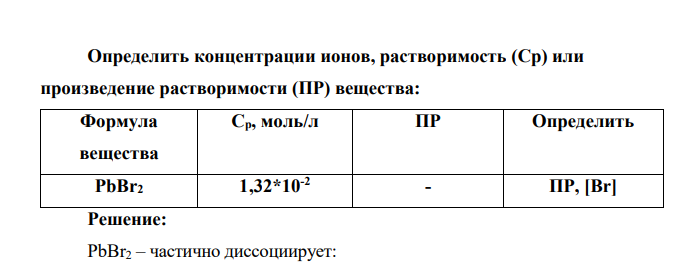 Определить концентрации ионов, растворимость (Ср) или произведение растворимости (ПР) вещества: Формула вещества Cр, моль/л ПР Определить PbBr2 1,32*10-2 - ПР, [Br]