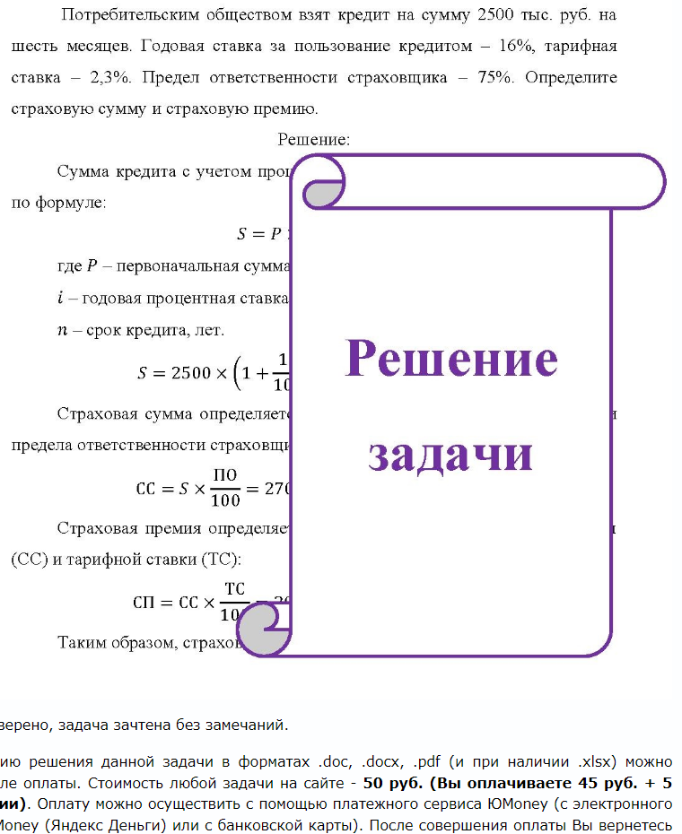 Потребительским обществом взят кредит на сумму 2500 тыс. руб. на шесть месяцев. Годовая ставка за пользование кредитом - 16%, тарифная ставка - 2,3%. Предел ответственности страховщика - 75%. Определите страховую сумму и страховую