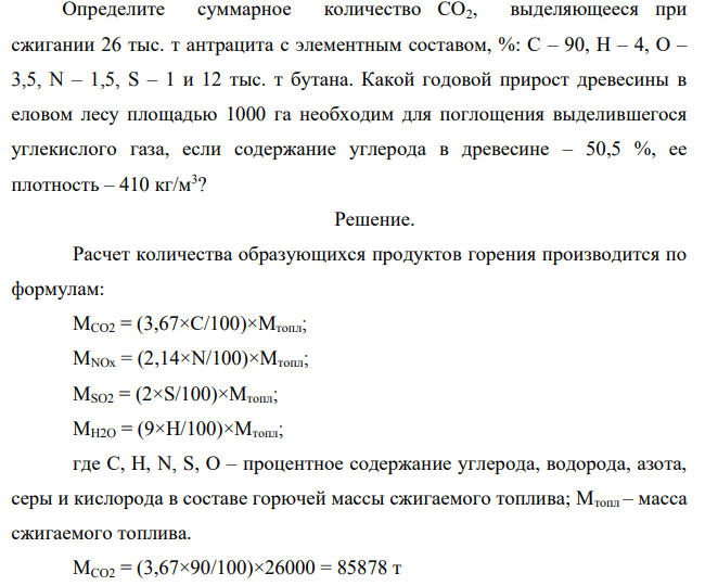 Определите суммарное количество СО2, выделяющееся при сжигании 26 тыс. т антрацита с элементным составом, %: С – 90, Н – 4, О – 3,5, N – 1,5, S – 1 и 12 тыс. т бутана. Какой годовой прирост древесины в еловом лесу площадью 1000 га необходим для поглощения выделившегося углекислого газа, если содержание углерода в древесине – 50,5 %, ее плотность – 410 кг/м3 ?