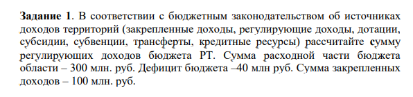 В соответствии с бюджетным законодательством об источниках доходов территорий (закрепленные доходы, регулирующие доходы, дотации, субсидии, субвенции, трансферты, кредитные ресурсы) рассчитайте сумму регулирующих доходов бюджета РТ. Сумма расходной части бюджета области – 300 млн. руб. Дефицит бюджета –40 млн руб.