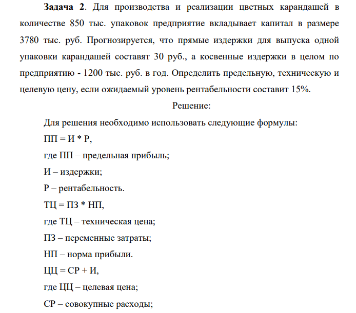 Для производства и реализации цветных карандашей в количестве 850 тыс. упаковок предприятие вкладывает капитал в размере 3780 тыс. руб. Прогнозируется, что прямые издержки для выпуска одной упаковки карандашей составят 30 руб., а косвенные издержки в целом по предприятию - 1200 тыс. руб. в год. Определить предельную, техническую и целевую цену, если ожидаемый уровень рентабельности составит 15%.