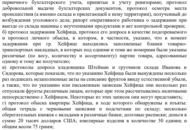 В ходе расследования уголовного дела по обвинению гр. Хейфица в хищении товарно-материальных ценностей на оптовом складе были собраны следующие материалы: а) объяснения Хейфица и его сослуживцев, полученные в ходе предварительной проверки материала до возбуждения уголовного дела, в которых они объясняли причины недостачи на складе и столь большой доли естественной убыли фруктов; акт ведомственной бухгалтерской экспертизы, которым установлена окончательная сумма недостачи и приложенные к акту: