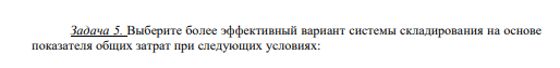 5. Выберите более эффективный вариант системы складирования на основе показателя общих затрат при следующих условиях: 79 1 вариант. Затраты, связанные с эксплуатацией, амортизацией и ремонтом склада, составляют 4,5 млн. руб.; Стоимость оборудования склада 65 млн. руб.