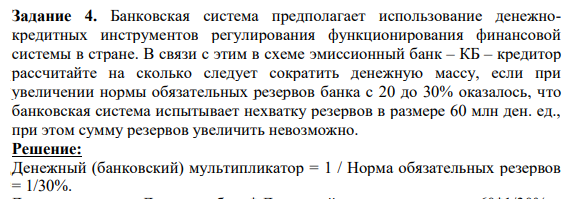 Банковская система предполагает использование денежнокредитных инструментов регулирования функционирования финансовой системы в стране. В связи с этим в схеме эмиссионный банк – КБ – кредитор рассчитайте на сколько следует сократить денежную массу, если при увеличении нормы обязательных резервов банка с 20 до 30% оказалось, что банковская система испытывает нехватку резервов в размере 60 млн ден. ед., при этом сумму резервов увеличить невозможно.