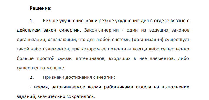 В одном крупном промышленном предприятии произошла смена финансового директора. Новый менеджер, проанализировав положение дел в финансовом отделе, решил, что необходимо провести реорганизацию отдела. Было создано два дополнительных рабочих места, перераспределены обязанности между работниками с целью усиления специализации, для новых работников куплены компьютеры. В результате руководитель заметил, что время, затрачиваемое всеми работниками отдела на выполнение заданий, значительно сократилось, уменьшилась усталость работников, увеличилось число предложений по рационализации использования финансовых ресурсов на предприятии.
