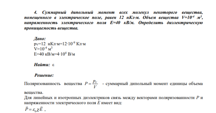 4. Суммарный дипольный момент всех молекул некоторого вещества, помещенного в электрическое поле, равен 12 нКл∙м. Объем вещества V=10-4 м3 , напряженность электрического поля Е=40 кВ/м. Определить диэлектрическую проницаемость вещества. Дано: