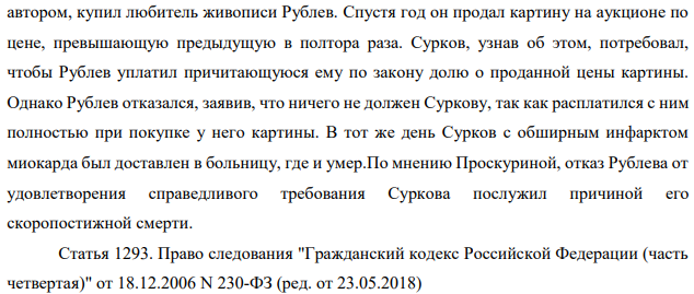 В суд поступил иск от Проскуриной к Рублеву с требованием выплаты ей, как наследнице умершего отца, художника Суркова, причитавшейся ему доли от стоимости проданной картины и о возмещении морального вреда, причиненного ответчиком наследодателю. Картину Суркова «Гром небесный» на выставке русских художников, помещенную туда автором, купил любитель живописи Рублев