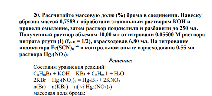 Рассчитайте массовую долю (%) брома в соединении. Навеску образца массой 0,7589 г обработали этанольным раствором КОН и провели омыление, затем раствор подкислили и разбавили до 250 мл. Полученный раствор объемом 10,00 мл оттитровали 0,05500 М раствора нитрата ртути (I) (f,KB = 1/2), израсходовав 6,80 мл