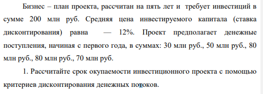 Бизнес – план проекта, рассчитан на пять лет и требует инвестиций в сумме 200 млн руб. Средняя цена инвестируемого капитала (ставка дисконтирования) равна — 12%. Проект предполагает денежные поступления, начиная с первого года, в суммах: 30 млн руб., 50 млн руб., 80 млн руб., 80 млн руб., 70 млн руб.