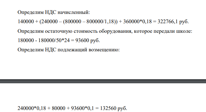 Определим НДС начисленный: 140000 + (240000 – (800000 – 800000/1,18)) + 360000*0,18 = 322766,1 руб. Определим остаточную стоимость оборудования, которое передали школе: 180000 - 180000/50*24 = 93600 руб
