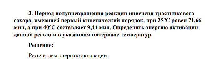 Период полупревращения реакции инверсии тростникового сахара, имеющей первый кинетический порядок, при 25°С равен 71,66 мин, а при 40°С составляет 9,44 мин. Определить энергию активации данной реакции в указанном