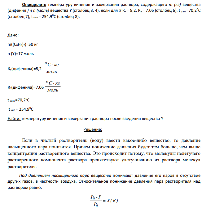 Определить температуру кипения и замерзания раствора, содержащего m (кг) вещества (дифенил ) и n (моль) вещества Y (столбец 3, 4), если для Х Кк = 8,2, Кэ = 7,06 (столбец 6), t зам =70,20С (столбец 7), t кип = 254,90С (столбец 8). Дано: m((С6Н5)2)=50 кг n (Y)=17 моль Кк(дифенила)=8,2 моль С кг о  Кэ(дифенила)=7,06 моль С кг о  t зам =70,20С t кип = 254,90С Найти: температуру кипения и замерзания раствора после введения вещества Y