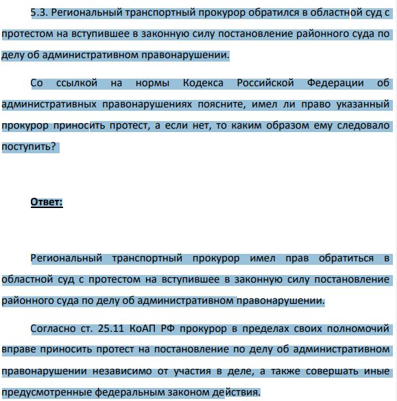 5.3. Региональный транспортный прокурор обратился в областной суд с протестом на вступившее в законную силу постановление районного суда по делу об административном правонарушении. Со ссылкой на нормы Кодекса Российской Федерации об административных правонарушениях поясните, имел ли право указанный прокурор приносить протест, а если нет, то каким образом ему следовало поступить?