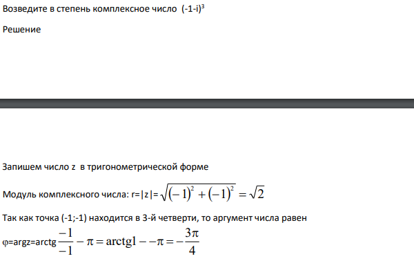 Возведите в степень комплексное число (-1-i) 3 Решение Запишем число z в тригонометрической форме Модуль комплексного числа: r=|z|= 1 1 2 2 2 Так как точка (-1;-1) находится в 3-й четверти, то аргумент числа равен =argz=arctg 4 3 arctg1 1 1 