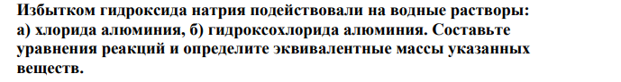 Избытком гидроксида натрия подействовали на водные растворы: а) хлорида алюминия, б) гидроксохлорида алюминия. Составьте уравнения реакций и определите эквивалентные массы указанных веществ.
