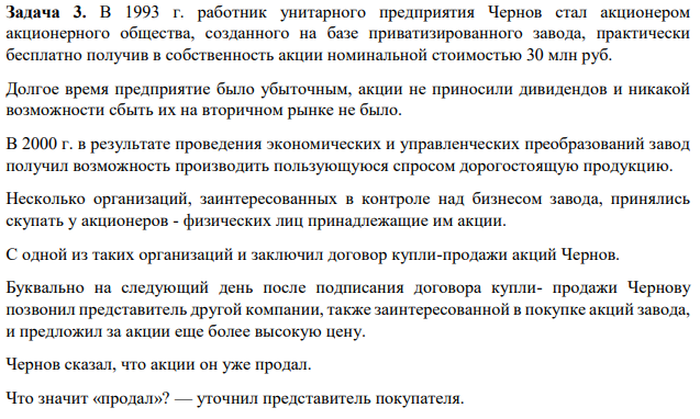 В 1993 г. работник унитарного предприятия Чернов стал акционером акционерного общества, созданного на базе приватизированного завода, практически бесплатно получив в собственность акции номинальной стоимостью 30 млн руб. Долгое время предприятие было убыточным, акции не приносили дивидендов и никакой возможности сбыть их на вторичном рынке не было.