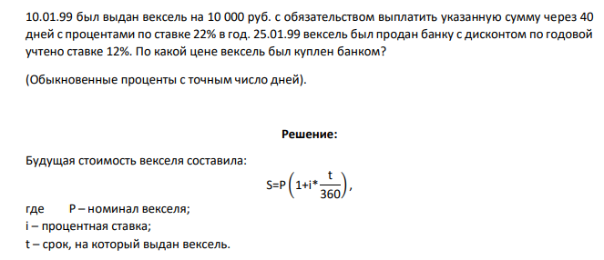 10.01.99 был выдан вексель на 10 000 руб. с обязательством выплатить указанную сумму через 40 дней с процентами по ставке 22% в год. 25.01.99 вексель был продан банку с дисконтом по годовой учтено ставке 12