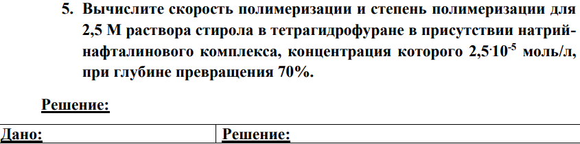 Вычислите скорость полимеризации и степень полимеризации для 2,5 М раствора стирола в тетрагидрофуране в присутствии натрийнафталинового комплекса, концентрация которого 2,5.10-5 моль/л, при глубине превращения 70%.