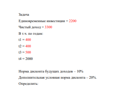 Единовременные инвестиции = 2200 Чистый доход = 3300 В т.ч. по годам: t1 = 400 t2 = 400 t3 = 500 t4 = 2000 Норма дисконта будущих доходов – 10% Дополнительная условная норма дисконта – 20%.