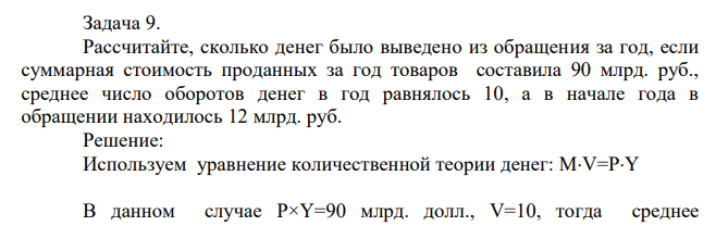 Рассчитайте, сколько денег было выведено из обращения за год, если суммарная стоимость проданных за год товаров составила 90 млрд. руб., среднее число оборотов денег в год равнялось 10, а в начале года в обращении находилось 12 млрд. руб.