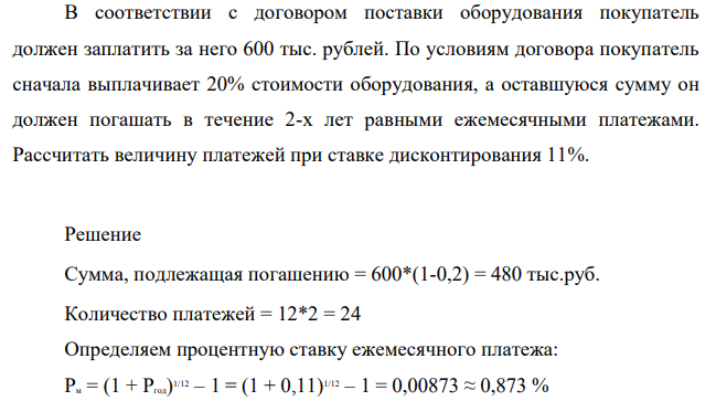 В соответствии с договором поставки оборудования покупатель должен заплатить за него 600 тыс. рублей. По условиям договора покупатель сначала выплачивает 20% стоимости оборудования, а оставшуюся сумму он должен погашать в течение 2-х лет равными ежемесячными платежами. Рассчитать величину платежей при ставке дисконтирования 11%.