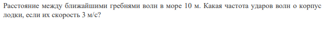 Расстояние между ближайшими гребнями волн в море 10 м . Какая частота ударов волн о корпус лодки, если их скорость 3 м/с?