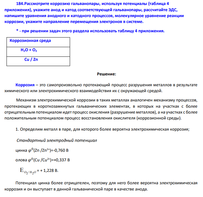 Рассмотрите коррозию гальванопары, используя потенциалы (таблица 4 приложения), укажите анод и катод соответствующей гальванопары, рассчитайте ЭДС, напишите уравнения анодного и катодного процессов, молекулярное уравнение реакции коррозии, укажите направление перемещения электронов в системе. * - при решении задач этого раздела использовать таблицу 4 приложения. Коррозионная среда Н2О + О2 Cu / Zn