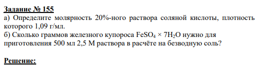 Задание № 155 а) Определите молярность 20%-ного раствора соляной кислоты, плотность которого 1,09 г/мл. б) Сколько граммов железного купороса FeSO4 × 7H2О нужно для приготовления 500 мл 2,5 М раствора в расчёте на безводную соль?