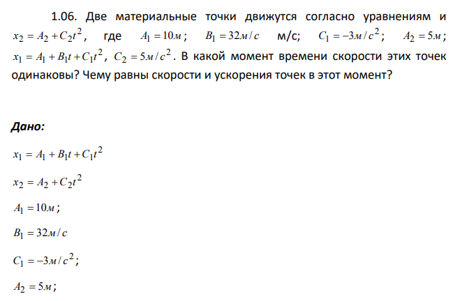 Две материальные точки движутся согласно уравнениям и 2 2 2 2 x  A  C t , где A1  10м ; B 32м/ с 1  м/с; 2 1 C  3м / с ; A2  5м ; 2 1 1 1 1 x  A  B t  C t , 2 2 С  5м / с . В какой момент времени скорости этих точек одинаковы? Чему равны скорости и ускорения точек в этот момент?