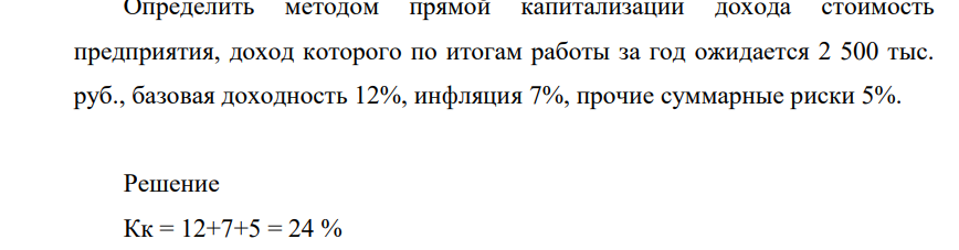 Определить методом прямой капитализации дохода стоимость предприятия, доход которого по итогам работы за год ожидается 2 500 тыс. руб., базовая доходность 12%, инфляция 7%, прочие суммарные риски 5%.