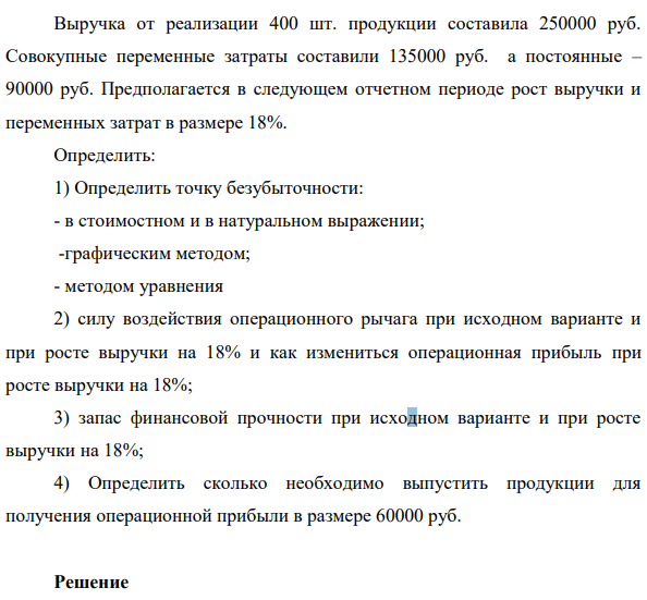 Выручка от реализации 400 шт. продукции составила 250000 руб.  Совокупные переменные затраты составили 135000 руб. а постоянные – 90000 руб. Предполагается в следующем отчетном периоде рост выручки и  переменных затрат в размере 18%.