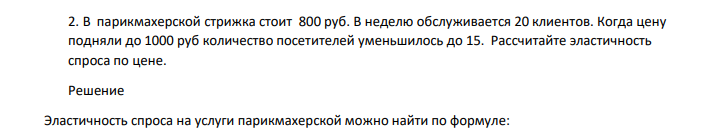 В парикмахерской стрижка стоит 800 руб. В неделю обслуживается 20 клиентов. Когда цену подняли до 1000 руб количество посетителей уменьшилось до 15. Рассчитайте эластичность спроса по цене