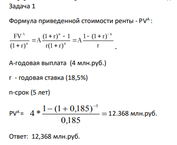 Задача 1 Формула приведенной стоимости ренты - PVА : - А-годовая выплата (4 млн.руб.) r - годовая ставка (18,5%) n-срок (5 лет) PVА = 0,185 1 (1 0,185) 4 * 5 12.368 млн.руб.