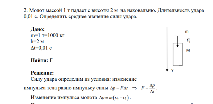 2. Молот массой 1 т падает с высоты 2 м на наковальню. Длительность удара 0,01 с. Определить среднее значение силы удара. Дано: m=1 т=1000 кг h=2 м ∆t=0,01 с Найти: F