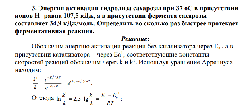 Энергия активации гидролиза сахарозы при 37 оС в присутствии ионов Н+ равна 107,5 кДж, а в присутствии фермента сахарозы составляет 34,9 кДж/моль. Определить во сколько раз быстрее протекает ферментативная реакция.