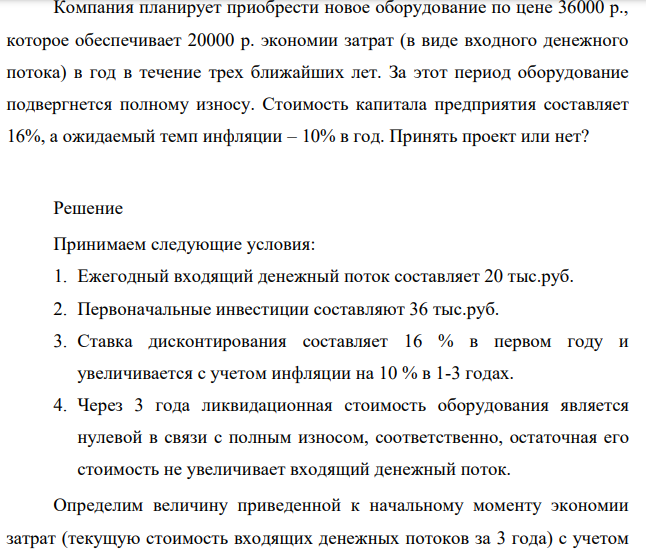 Компания планирует приобрести новое оборудование по цене 36000 р., которое обеспечивает 20000 р. экономии затрат (в виде входного денежного потока) в год в течение трех ближайших лет. За этот период оборудование подвергнется полному износу. Стоимость капитала предприятия составляет 16%, а ожидаемый темп инфляции – 10% в год. Принять проект или нет?
