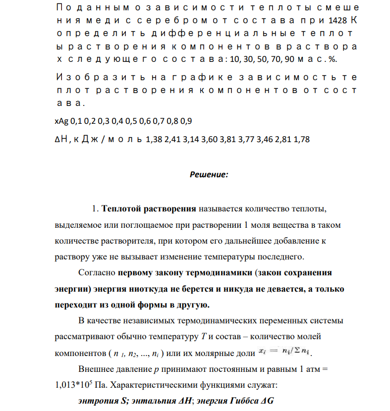 По данным о зависимости теплоты смеше ния меди с серебром от состава при 1428 К определить дифференциальные теплот ы растворения компонентов в раствора х следующего состава: 10, 30, 50, 70, 90 мас. %. Изобразить на графике зависимость те плот растворения компонентов от сост ава. xAg 0,1 0,2 0,3 0,4 0,5 0,6 0,7 0,8 0,9 ΔН,кДж / моль 1,38 2,41 3,14 3,60 3,81 3,77 3,46 2,81 1,78