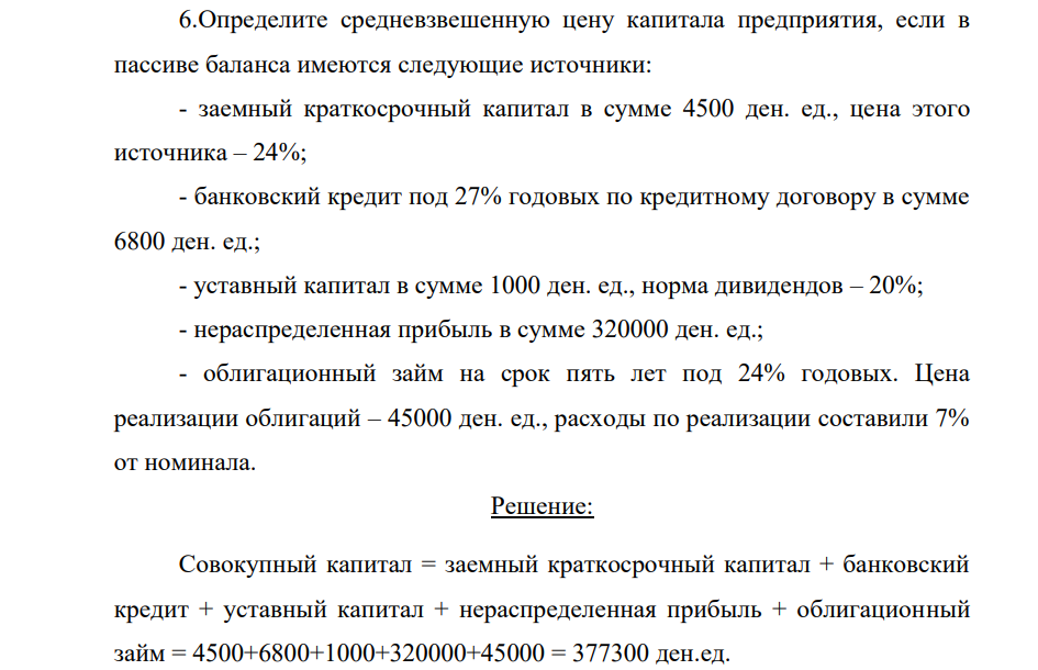Определите средневзвешенную цену капитала предприятия, если в пассиве баланса имеются следующие источники: - заемный краткосрочный капитал в сумме 4500 ден. ед., цена этого источника – 24%; - банковский кредит под 27% годовых по кредитному договору в сумме 6800 ден. ед.; - уставный капитал в сумме 1000 ден. ед., норма дивидендов