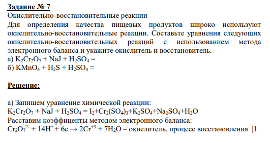 Задание № 7 Окислительно-восстановительные реакции Для определения качества пищевых продуктов широко используют окислительно-восстановительные реакции. Составьте уравнения следующих окислительно-восстановительных реакций с использованием метода электронного баланса и укажите окислитель и восстановитель. a) K2Cr2O7 + NaJ + H2SO4 = б) KMnO4 + H2S + H2SO4 =