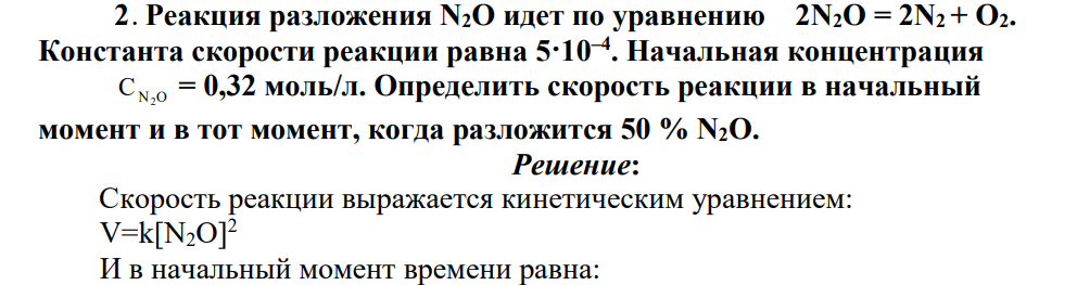 2. Реакция разложения N2O идет по уравнению 2N2O = 2N2 + O2. Константа скорости реакции равна 5·10–4 . Начальная концентрация C N2O = 0,32 моль/л. Определить скорость реакции в начальный момент и в тот момент, когда разложится 50 % N2O.