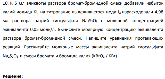 К 5 мл аликвоты раствора бромат-бромидной смеси добавили избыток калий иодида KI, на титрование выделившегося иода I2 израсходовали 4,98 мл раствора натрий тиосульфата Na2S2O3 с молярной концентрацией эквивалента 0,05 моль/л. Вычислите молярную концентрацию эквивалента раствора бромат-бромидной смеси.