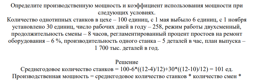 Определите производственную мощность и коэффициент использования мощности при следующих условиях. Количество однотипных станков в цехе – 100 единиц, с 1 мая выбыло 6 единиц, с 1 ноября установлено 30 единиц, число рабочих дней в году – 258, режим работы двухсменный, продолжительность смены – 8 часов,