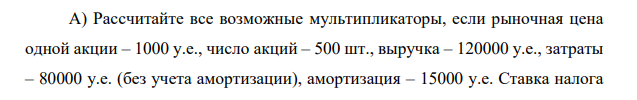 Рассчитайте все возможные мультипликаторы, если рыночная цена одной акции – 1000 у.е., число акций – 500 шт., выручка – 120000 у.е., затраты – 80000 у.е. (без учета амортизации), амортизация – 15000 у.е.