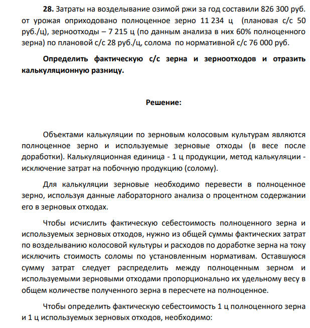 Затраты на возделывание озимой ржи за год составили 826 300 руб. от урожая оприходовано полноценное зерно 11 234 ц (плановая с/с 50 руб./ц), зерноотходы – 7 215 ц (по данным анализа в них 60% полноценного зерна) по плановой с/с 28 руб./ц, солома по нормативной с/с 76 000 руб.