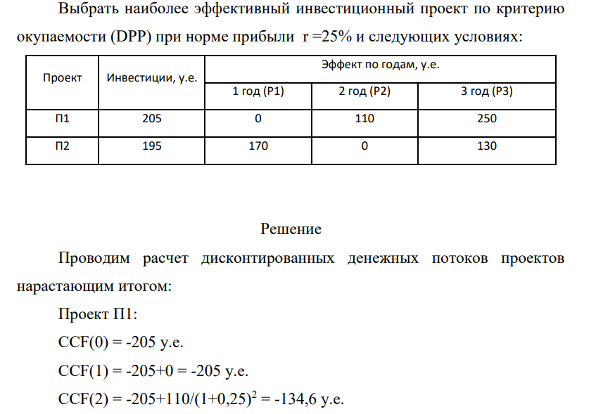 Выбрать наиболее эффективный инвестиционный проект по критерию окупаемости (DPP) при норме прибыли r =25% и следующих условиях: Проект Инвестиции, у.е. Эффект по годам, у.е. 1 год (Р1) 2 год (Р2) 3 год (Р3) П1 205 0 110 250 П2 195 170 0 130