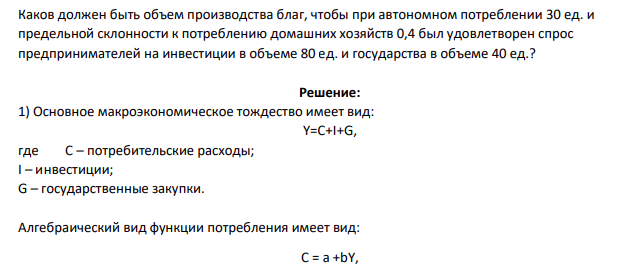 Каков должен быть объем производства благ, чтобы при автономном потреблении 30 ед. и предельной склонности к потреблению домашних хозяйств 0,4 был удовлетворен спрос предпринимателей на инвестиции в объеме 80 ед. и государства в объеме 40 ед.?